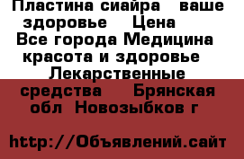 Пластина сиайра - ваше здоровье. › Цена ­ 1 - Все города Медицина, красота и здоровье » Лекарственные средства   . Брянская обл.,Новозыбков г.